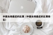 中国女排最近的比赛（中国女排最近的比赛排名）